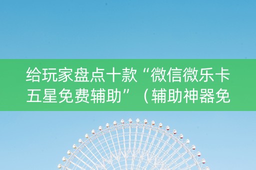 给玩家盘点十款“微信微乐卡五星免费辅助”（辅助神器免费)