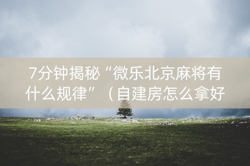 7分钟揭秘“微乐北京麻将有什么规律”（自建房怎么拿好牌)