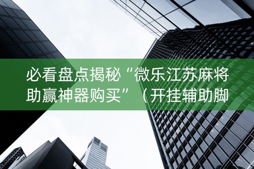 必看盘点揭秘“微乐江苏麻将助赢神器购买”（开挂辅助脚本)