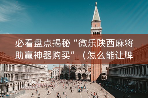 必看盘点揭秘“微乐陕西麻将助赢神器购买”（怎么能让牌好一点)