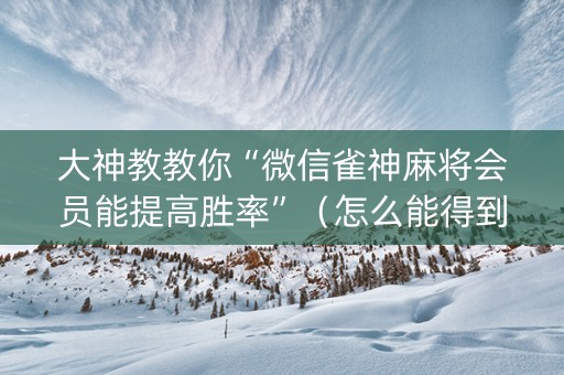 大神教教你“微信雀神麻将会员能提高胜率”（怎么能得到好牌)