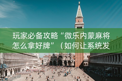 玩家必备攻略“微乐内蒙麻将怎么拿好牌”（如何让系统发好牌)