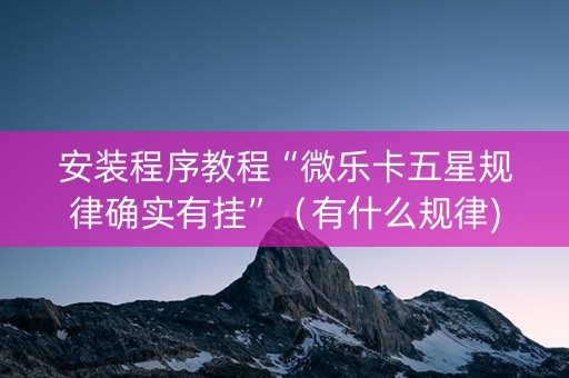 安装程序教程“微乐卡五星规律确实有挂”（有什么规律)