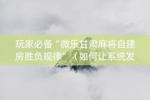 玩家必备“微乐甘肃麻将自建房胜负规律”（如何让系统发好牌)
