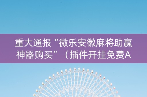 重大通报“微乐安徽麻将助赢神器购买”（插件开挂免费AI)