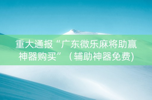 重大通报“广东微乐麻将助赢神器购买”（辅助神器免费)