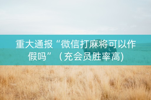 重大通报“微信打麻将可以作假吗”（充会员胜率高)