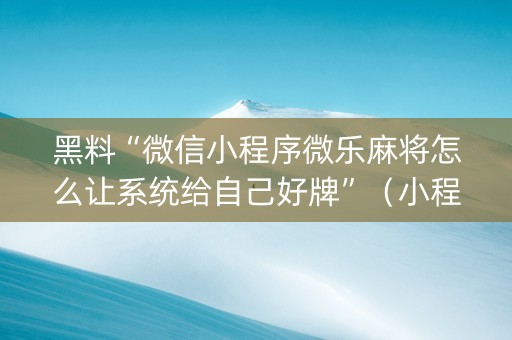 黑料“微信小程序微乐麻将怎么让系统给自己好牌”（小程序辅助软件)