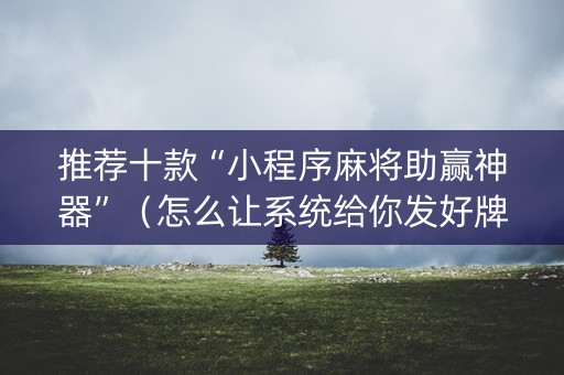 推荐十款“小程序麻将助赢神器”（怎么让系统给你发好牌)