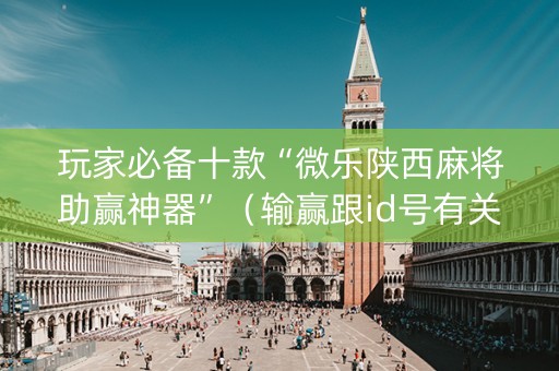 玩家必备十款“微乐陕西麻将助赢神器”（输赢跟id号有关系吗)