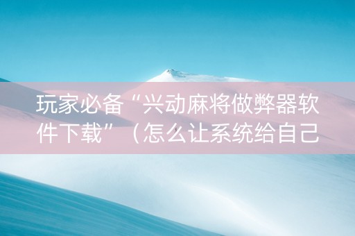 玩家必备“兴动麻将做弊器软件下载”（怎么让系统给自己好牌)