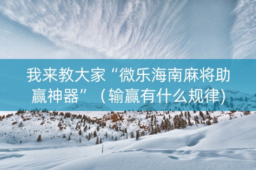 我来教大家“微乐海南麻将助赢神器”（输赢有什么规律)