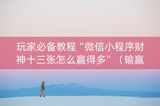 玩家必备教程“微信小程序财神十三张怎么赢得多”（输赢规律)