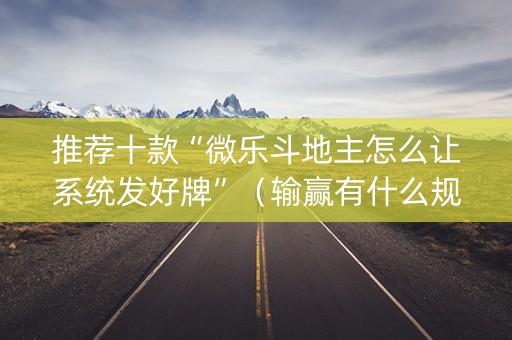 推荐十款“微乐斗地主怎么让系统发好牌”（输赢有什么规律)