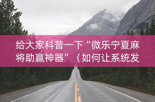 给大家科普一下“微乐宁夏麻将助赢神器”（如何让系统发好牌)