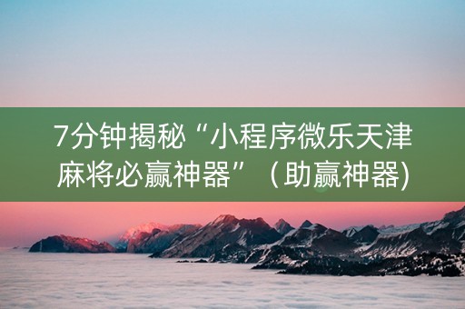 7分钟揭秘“小程序微乐天津麻将必赢神器”（助赢神器)
