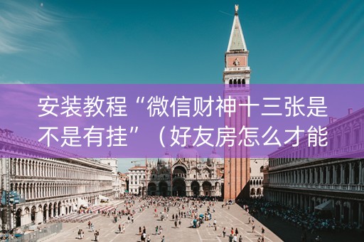 安装教程“微信财神十三张是不是有挂”（好友房怎么才能赢)
