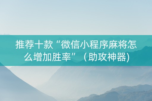 推荐十款“微信小程序麻将怎么增加胜率”（助攻神器)