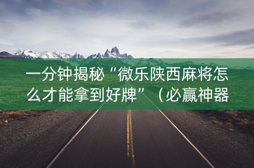 一分钟揭秘“微乐陕西麻将怎么才能拿到好牌”（必赢神器辅助器)
