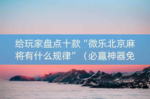 给玩家盘点十款“微乐北京麻将有什么规律”（必赢神器免费安装)