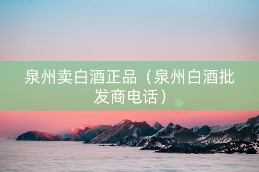 泉州卖白酒正品（泉州白酒批发商电话）
