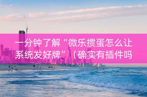一分钟了解“微乐掼蛋怎么让系统发好牌”（确实有插件吗)