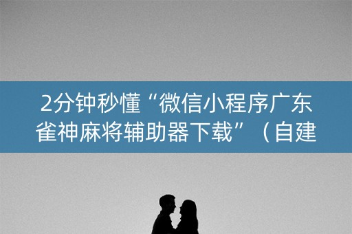 2分钟秒懂“微信小程序广东雀神麻将辅助器下载”（自建房胜负规律)