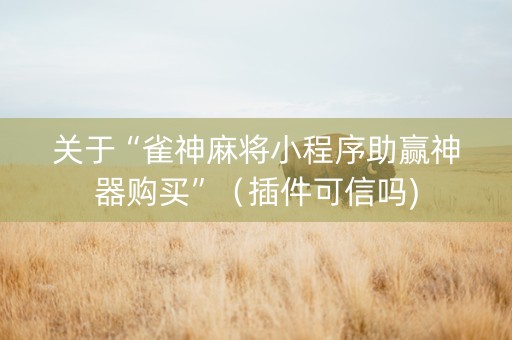 关于“雀神麻将小程序助赢神器购买”（插件可信吗)