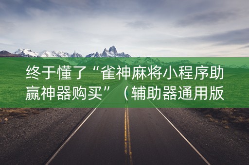 终于懂了“雀神麻将小程序助赢神器购买”（辅助器通用版)