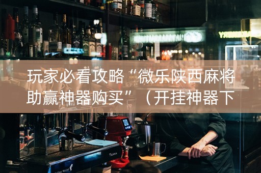 玩家必看攻略“微乐陕西麻将助赢神器购买”（开挂神器下载)