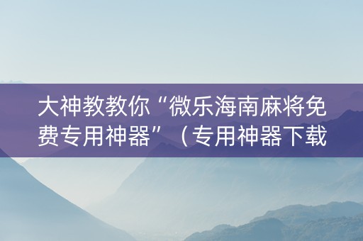 大神教教你“微乐海南麻将免费专用神器”（专用神器下载)