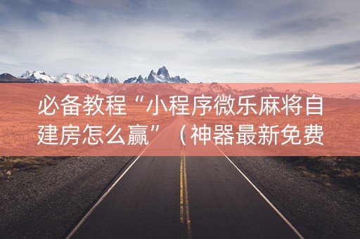 必备教程“小程序微乐麻将自建房怎么赢”（神器最新免费)