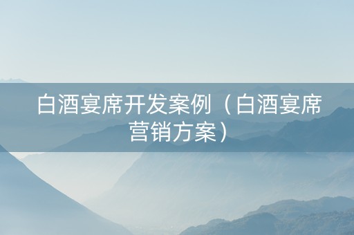 白酒宴席开发案例（白酒宴席营销方案）