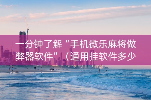 一分钟了解“手机微乐麻将做弊器软件”（通用挂软件多少钱)