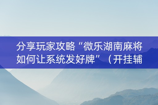 分享玩家攻略“微乐湖南麻将如何让系统发好牌”（开挂辅助器脚本)