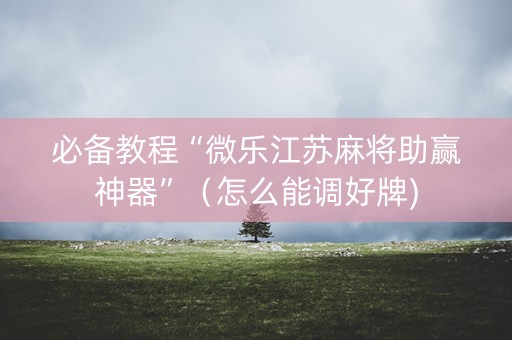 必备教程“微乐江苏麻将助赢神器”（怎么能调好牌)