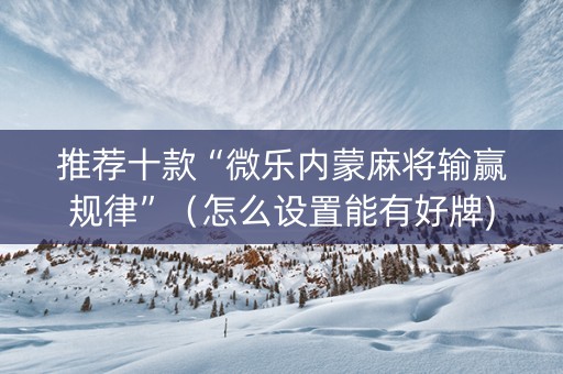 推荐十款“微乐内蒙麻将输赢规律”（怎么设置能有好牌)