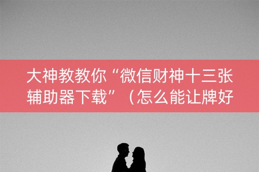 大神教教你“微信财神十三张辅助器下载”（怎么能让牌好一点)