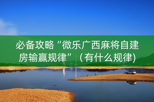 必备攻略“微乐广西麻将自建房输赢规律”（有什么规律)