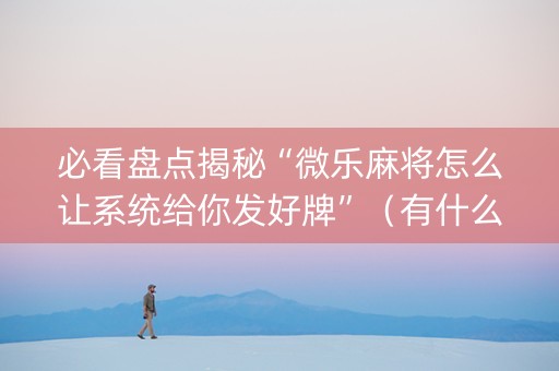 必看盘点揭秘“微乐麻将怎么让系统给你发好牌”（有什么诀窍)