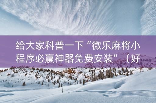 给大家科普一下“微乐麻将小程序必赢神器免费安装”（好友房怎么才能赢)