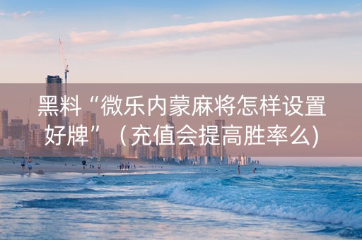 黑料“微乐内蒙麻将怎样设置好牌”（充值会提高胜率么)