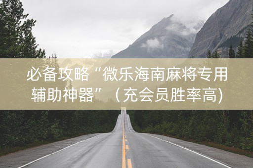 必备攻略“微乐海南麻将专用辅助神器”（充会员胜率高)