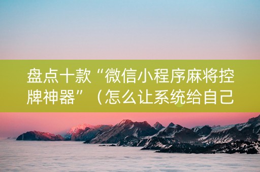 盘点十款“微信小程序麻将控牌神器”（怎么让系统给自己好牌)
