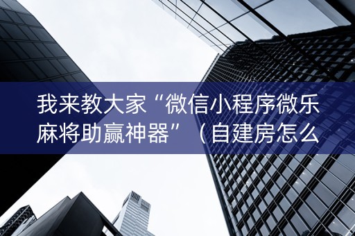 我来教大家“微信小程序微乐麻将助赢神器”（自建房怎么拿好牌)