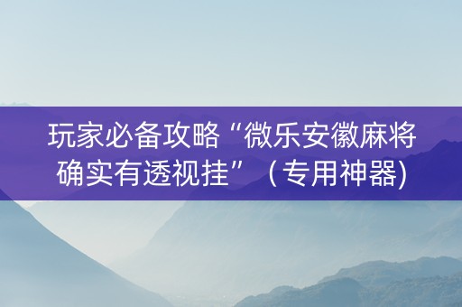 玩家必备攻略“微乐安徽麻将确实有透视挂”（专用神器)