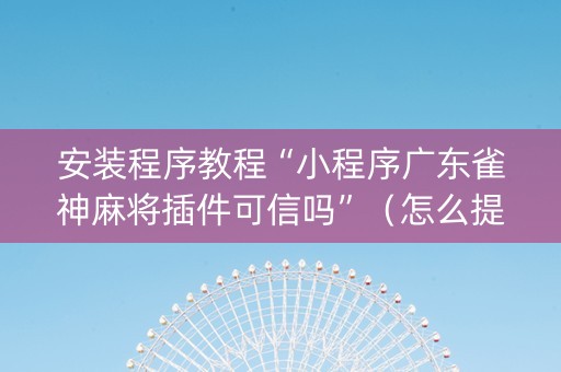 安装程序教程“小程序广东雀神麻将插件可信吗”（怎么提高胜率)