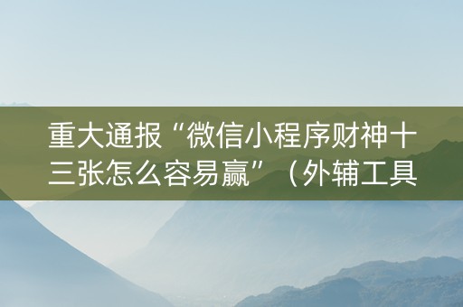 重大通报“微信小程序财神十三张怎么容易赢”（外辅工具)