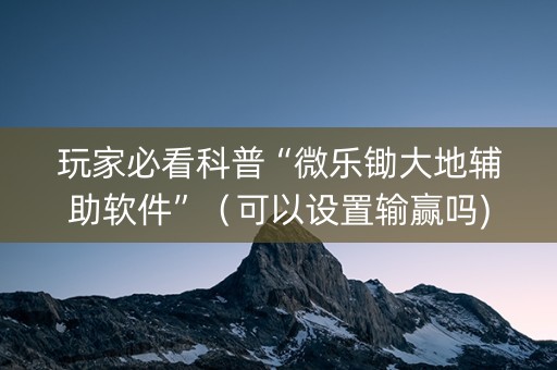 玩家必看科普“微乐锄大地辅助软件”（可以设置输赢吗)