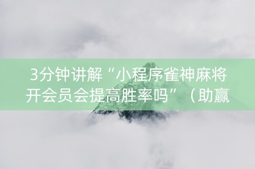 3分钟讲解“小程序雀神麻将开会员会提高胜率吗”（助赢神器)